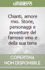 Chianti, amore mio. Storie, personaggi e avventure del famoso vino e della sua terra libro