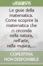 Le gioie della matematica. Come scoprire la matematica che ci circonda nella natura, nell'arte, nella musica, nell'architettura, nella storia libro