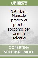 Nati liberi. Manuale pratico di pronto soccorso per animali selvatici libro