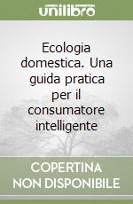 Ecologia domestica. Una guida pratica per il consumatore intelligente libro