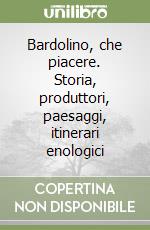 Bardolino, che piacere. Storia, produttori, paesaggi, itinerari enologici