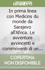 In prima linea con Medicins du monde da Sarajevo all'Africa. Le avventure avvincenti e commoventi di un chirurgo