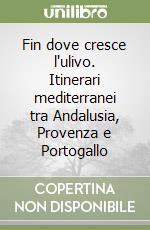 Fin dove cresce l'ulivo. Itinerari mediterranei tra Andalusia, Provenza e Portogallo libro