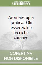 Aromaterapia pratica. Olii essenziali e tecniche curative libro