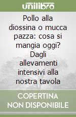 Pollo alla diossina o mucca pazza: cosa si mangia oggi? Dagli allevamenti intensivi alla nostra tavola libro