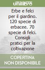 Erbe e felci per il giardino. 120 specie di erbacee. 70 specie di felci. Consigli pratici per la coltivazione libro