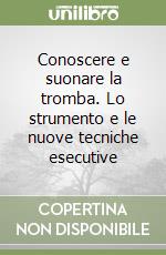 Conoscere e suonare la tromba. Lo strumento e le nuove tecniche esecutive