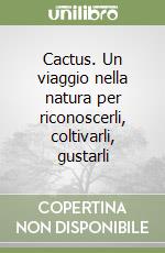 Cactus. Un viaggio nella natura per riconoscerli, coltivarli, gustarli