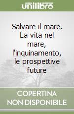 Salvare il mare. La vita nel mare, l'inquinamento, le prospettive future libro