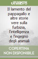 Il lamento del pappagallo e altre storie vere sulla furbizia, l'intelligenza e l'ingegno degli animali