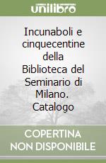 Incunaboli e cinquecentine della Biblioteca del Seminario di Milano. Catalogo libro