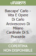 Bascape' Carlo - Vita E Opere Di Carlo Arcivescovo Di Milano Cardinale Di S. Prassede libro