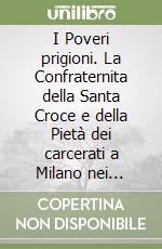 I Poveri prigioni. La Confraternita della Santa Croce e della Pietà dei carcerati a Milano nei secoli XVI-XVIII libro