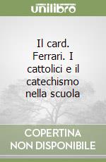 Il card. Ferrari. I cattolici e il catechismo nella scuola libro