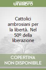 Cattolici ambrosiani per la libertà. Nel 50º della liberazione libro