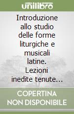 Introduzione allo studio delle forme liturgiche e musicali latine. Lezioni inedite tenute presso il Pontificio Istituto Ambrosiano di Musica Sacra