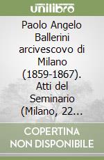 Paolo Angelo Ballerini arcivescovo di Milano (1859-1867). Atti del Seminario (Milano, 22 marzo 1997) libro