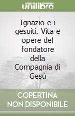 Ignazio e i gesuiti. Vita e opere del fondatore della Compagnia di Gesù libro