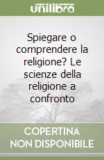 Spiegare o comprendere la religione? Le scienze della religione a confronto libro