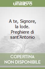 A te, Signore, la lode. Preghiere di sant'Antonio libro