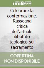 Celebrare la confermazione. Rassegna critica dell'attuale dibattito teologico sul sacramento libro