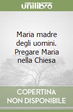 Maria madre degli uomini. Pregare Maria nella Chiesa libro