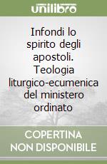 Infondi lo spirito degli apostoli. Teologia liturgico-ecumenica del ministero ordinato libro