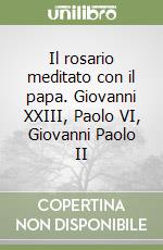 Il rosario meditato con il papa. Giovanni XXIII, Paolo VI, Giovanni Paolo II libro