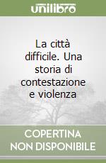 La città difficile. Una storia di contestazione e violenza libro