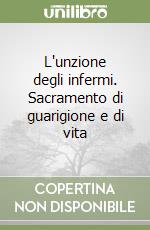 L'unzione degli infermi. Sacramento di guarigione e di vita libro