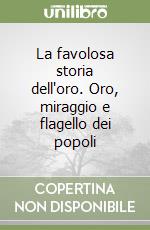 La favolosa storia dell'oro. Oro, miraggio e flagello dei popoli