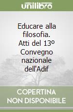 Educare alla filosofia. Atti del 13º Convegno nazionale dell'Adif libro