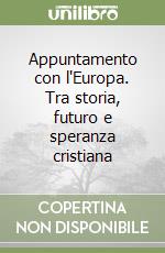 Appuntamento con l'Europa. Tra storia, futuro e speranza cristiana libro