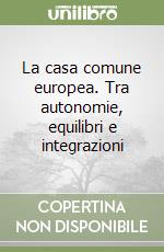 La casa comune europea. Tra autonomie, equilibri e integrazioni libro