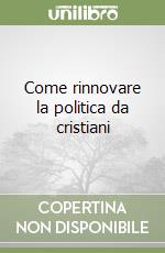 Come rinnovare la politica da cristiani libro