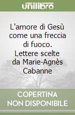 L'amore di Gesù come una freccia di fuoco. Lettere scelte da Marie-Agnès Cabanne libro