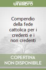 Compendio della fede cattolica per i credenti e i non credenti libro