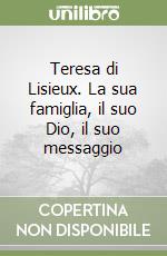 Teresa di Lisieux. La sua famiglia, il suo Dio, il suo messaggio libro