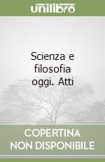 Scienza e filosofia oggi. Atti libro