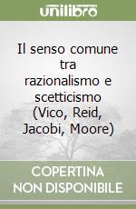 Il senso comune tra razionalismo e scetticismo (Vico, Reid, Jacobi, Moore) libro