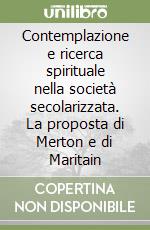 Contemplazione e ricerca spirituale nella società secolarizzata. La proposta di Merton e di Maritain libro