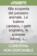 Alla scoperta del pensiero animale. Le balene cantano, i gatti sognano, le scimmie ridono, i delfini giocano come gli esseri umani. E se fossero anche coscienti? libro