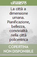 La città a dimensione umana. Pianificazione, bellezza, convivialità nella città policentrica libro