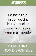 La nascita e i suoi luoghi. Nuovi modi e nuovi spazi per venire al mondo libro