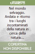 Nel mondo selvaggio. Andata e ritorno tra i luoghi incontaminati della natura in cerca della natura incontaminata dell'uomo libro