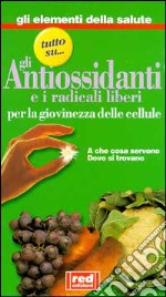 Tutto su... gli antiossidanti e i radicali liberi: per la giovinezza delle cellule. A che cosa servono, dove si trovano libro