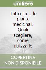 Tutto su... le piante medicinali. Quali scegliere, come utilizzarle libro
