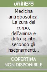 Medicina antroposofica. La cura del corpo, dell'anima e dello spirito secondo gli insegnamenti di Rudolf Steiner libro