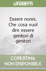 Essere nonni. Che cosa vuol dire essere genitori di genitori libro