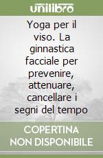 Yoga per il viso. La ginnastica facciale per prevenire, attenuare, cancellare i segni del tempo libro
